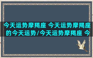 今天运势摩羯座 今天运势摩羯座的今天运势/今天运势摩羯座 今天运势摩羯座的今天运势-我的网站